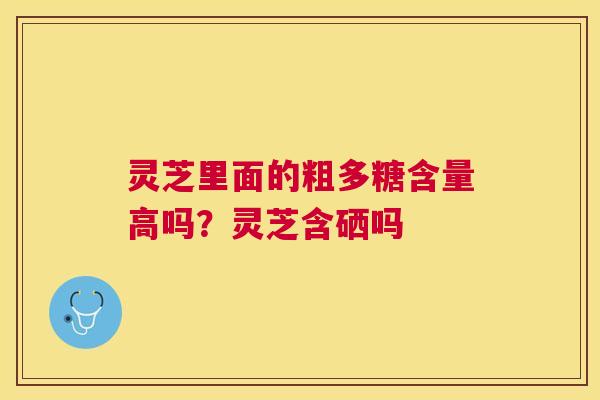 灵芝里面的粗多糖含量高吗？灵芝含硒吗