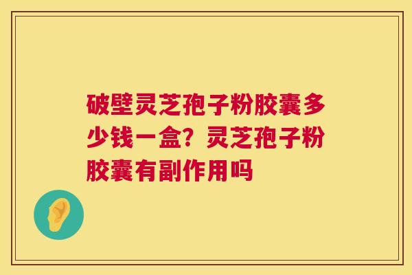 破壁灵芝孢子粉胶囊多少钱一盒?灵芝孢子粉胶囊有副作用吗 破壁灵芝孢子粉胶囊多少钱一盒?灵芝孢子粉胶囊有副作用吗