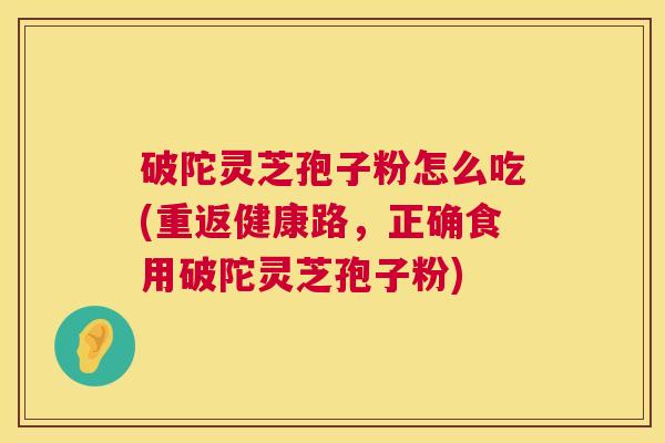 破陀灵芝孢子粉怎么吃(重返健康路，正确食用破陀灵芝孢子粉)