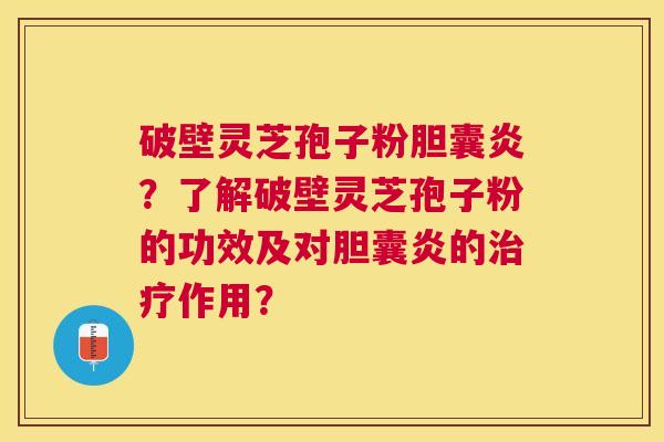 破壁灵芝孢子粉胆囊炎?了解破壁灵芝孢子粉的功效及对胆囊炎的作用? 破壁灵芝孢子粉胆囊炎?了解破壁灵芝孢子粉的功效及对胆囊炎的作用?