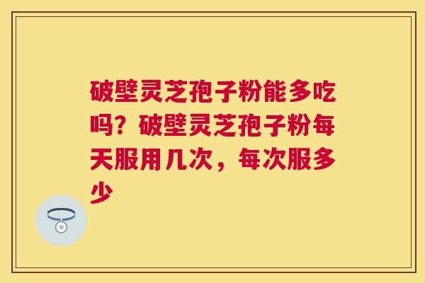破壁灵芝孢子粉能多吃吗?破壁灵芝孢子粉每天服用几次,每次服多少 破壁灵芝孢子粉能多吃吗?破壁灵芝孢子粉每天服用几次,每次服多少