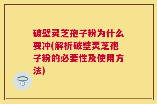 破壁灵芝孢子粉为什么要冲(解析破壁灵芝孢子粉的必要性及使用方法)