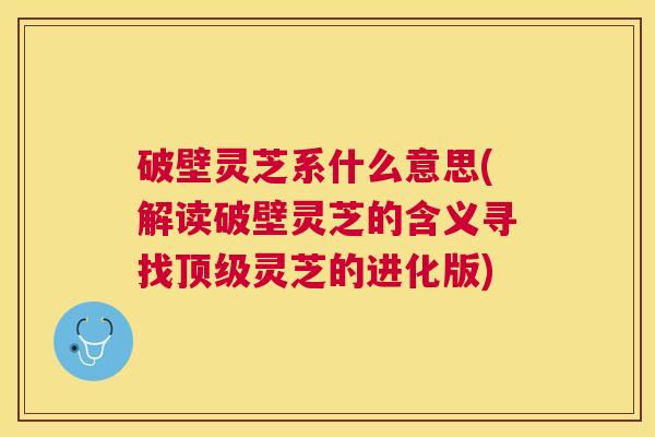 破壁灵芝系什么意思(解读破壁灵芝的含义寻找灵芝的进化版)