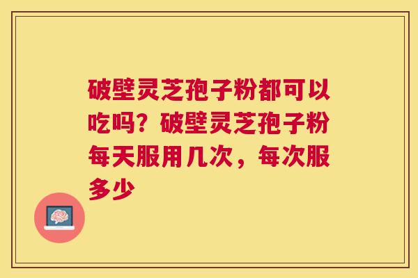 破壁灵芝孢子粉都可以吃吗?破壁灵芝孢子粉每天服用几次,每次服多少 破壁灵芝孢子粉都可以吃吗?破壁灵芝孢子粉每天服用几次,每次服多少