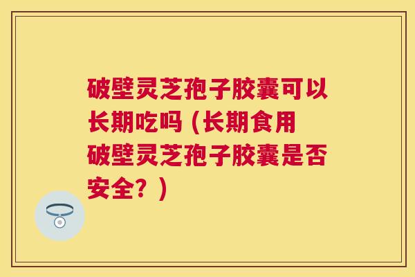 破壁灵芝孢子胶囊可以长期吃吗 (长期食用破壁灵芝孢子胶囊是否安全?) 破壁灵芝孢子胶囊可以长期吃吗 (长期食用破壁灵芝孢子胶囊是否安全?)