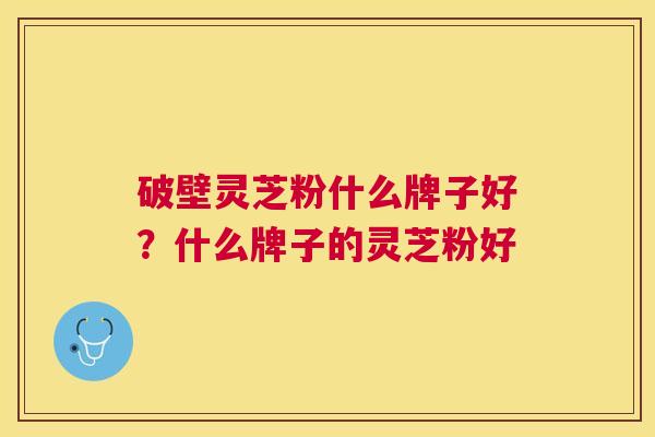 破壁灵芝粉什么牌子好?什么牌子的灵芝粉好 破壁灵芝粉什么牌子好?什么牌子的灵芝粉好