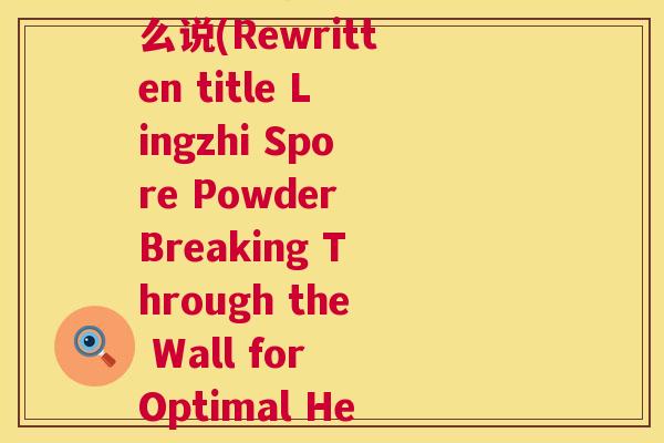 破壁灵芝孢子粉英语怎么说(Rewritten title Lingzhi Spore Powder Breaking Through the Wall for Optimal Health)