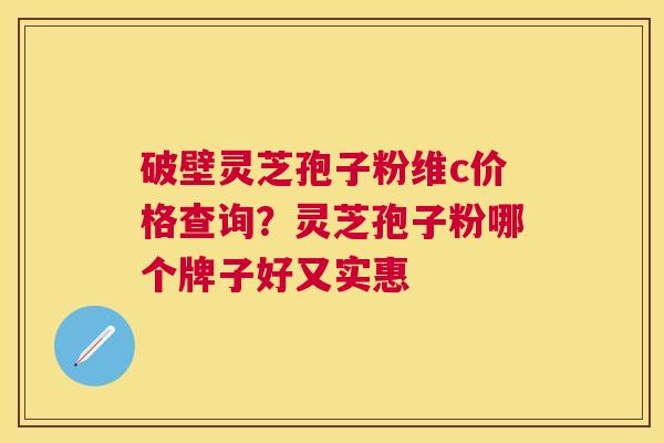 破壁灵芝孢子粉维c价格查询?灵芝孢子粉哪个牌子好又实惠 破壁灵芝孢子粉维c价格查询?灵芝孢子粉哪个牌子好又实惠