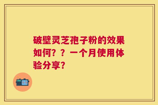 破壁灵芝孢子粉的效果如何??一个月使用体验分享? 破壁灵芝孢子粉的效果如何??一个月使用体验分享?