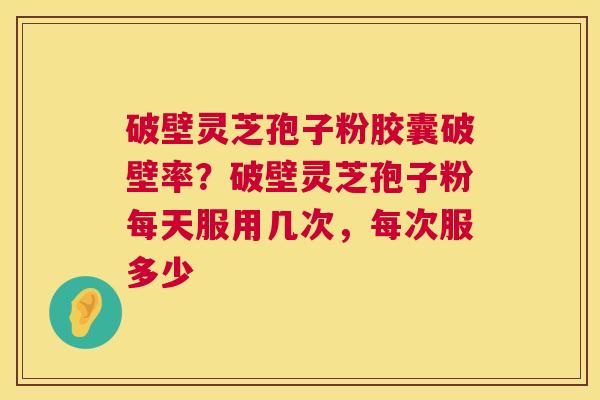 破壁灵芝孢子粉胶囊破壁率?破壁灵芝孢子粉每天服用几次,每次服多少 破壁灵芝孢子粉胶囊破壁率?破壁灵芝孢子粉每天服用几次,每次服多少