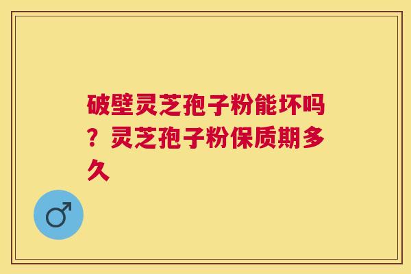破壁灵芝孢子粉能坏吗?灵芝孢子粉保质期多久 破壁灵芝孢子粉能坏吗?灵芝孢子粉保质期多久