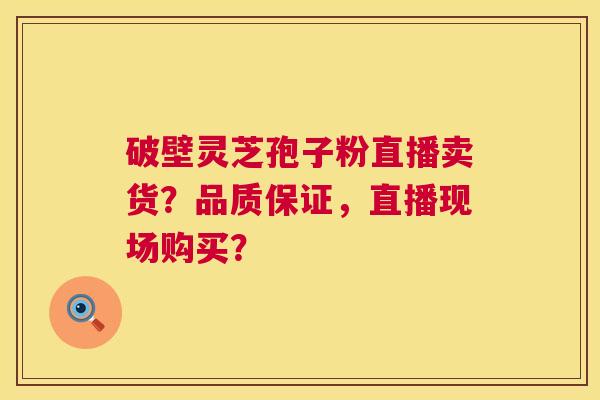 破壁灵芝孢子粉直播卖货?品质保证,直播现场购买? 破壁灵芝孢子粉直播卖货?品质保证,直播现场购买?