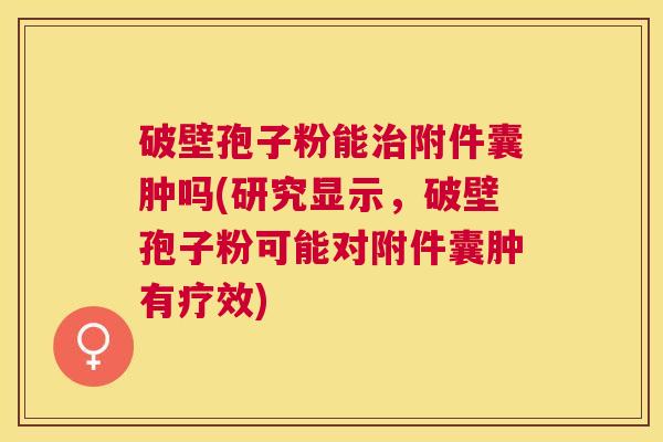 破壁孢子粉能附件囊肿吗(研究显示,破壁孢子粉可能对附件囊肿有疗效) 破壁孢子粉能附件囊肿吗(研究显示,破壁孢子粉可能对附件囊肿有疗效)