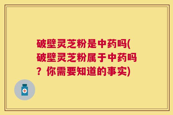 破壁灵芝粉是吗(破壁灵芝粉属于吗？你需要知道的事实)