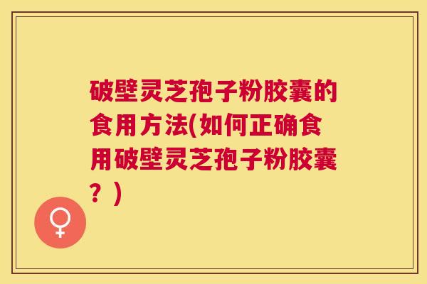 破壁灵芝孢子粉胶囊的食用方法(如何正确食用破壁灵芝孢子粉胶囊?) 破壁灵芝孢子粉胶囊的食用方法(如何正确食用破壁灵芝孢子粉胶囊?)