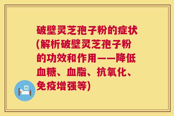 破壁灵芝孢子粉的症状(解析破壁灵芝孢子粉的功效和作用——降低、、、免疫增强等)