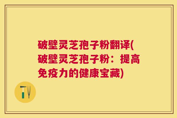 破壁灵芝孢子粉翻译(破壁灵芝孢子粉:提高免疫力的健康宝藏) 破壁灵芝孢子粉翻译(破壁灵芝孢子粉:提高免疫力的健康宝藏)