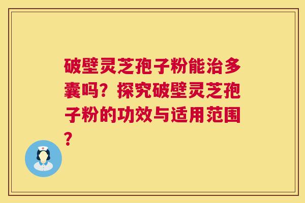 破壁灵芝孢子粉能多囊吗？探究破壁灵芝孢子粉的功效与适用范围？