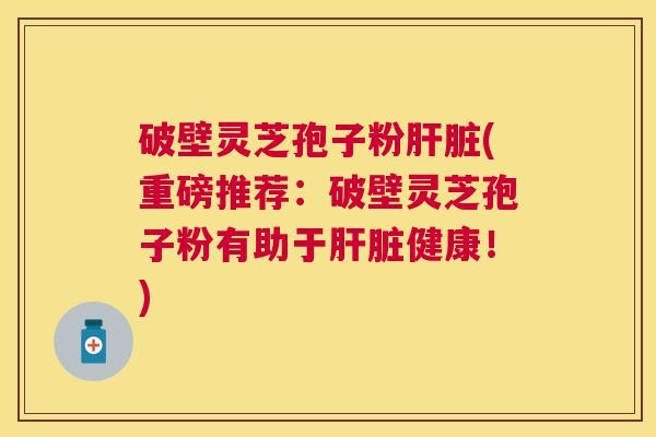 破壁灵芝孢子粉(重磅推荐:破壁灵芝孢子粉有助于健康!) 破壁灵芝孢子粉(重磅推荐:破壁灵芝孢子粉有助于健康!)