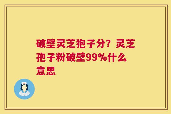破壁灵芝狍子分?灵芝孢子粉破壁99%什么意思 破壁灵芝狍子分?灵芝孢子粉破壁99%什么意思