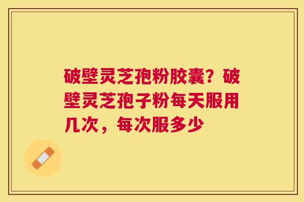 破壁灵芝孢粉胶囊？破壁灵芝孢子粉每天服用几次，每次服多少