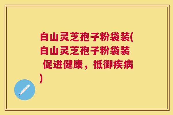 白山灵芝孢子粉袋装(白山灵芝孢子粉袋装  促进健康，抵御)