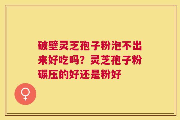 破壁灵芝孢子粉泡不出来好吃吗?灵芝孢子粉碾压的好还是粉好 破壁灵芝孢子粉泡不出来好吃吗?灵芝孢子粉碾压的好还是粉好