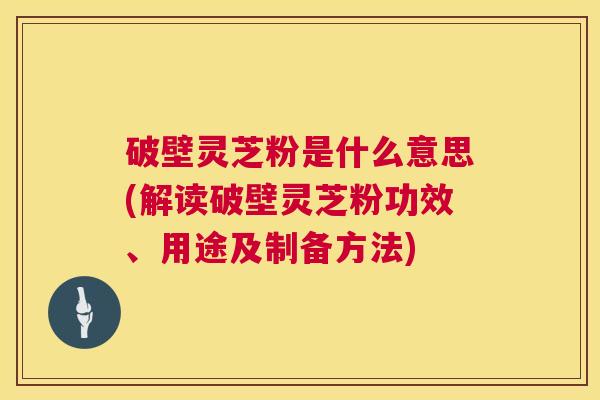 破壁灵芝粉是什么意思(解读破壁灵芝粉功效、用途及制备方法)