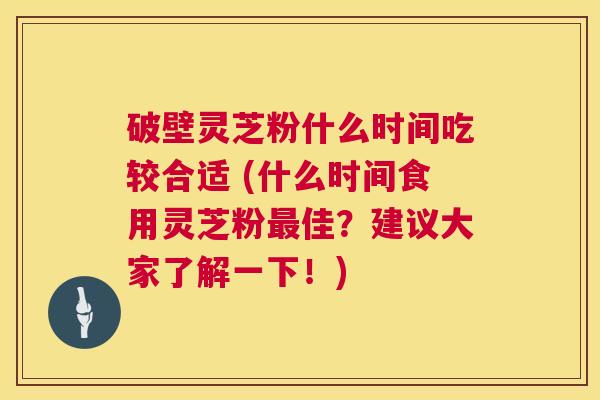 破壁灵芝粉什么时间吃较合适 (什么时间食用灵芝粉佳？建议大家了解一下！)