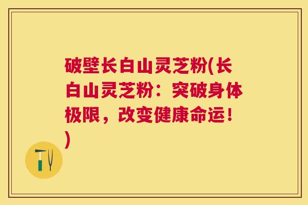破壁长白山灵芝粉(长白山灵芝粉：突破身体极限，改变健康命运！)