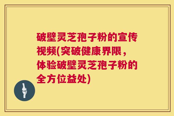 破壁灵芝孢子粉的宣传视频(突破健康界限,体验破壁灵芝孢子粉的全方位益处) 破壁灵芝孢子粉的宣传视频(突破健康界限,体验破壁灵芝孢子粉的全方位益处)