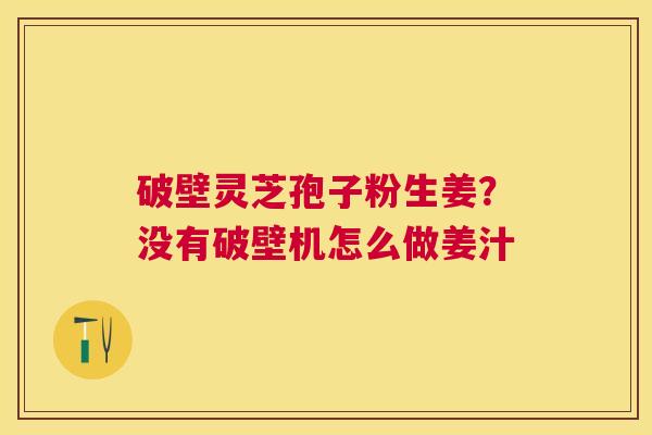 破壁灵芝孢子粉生姜?没有破壁机怎么做姜汁 破壁灵芝孢子粉生姜?没有破壁机怎么做姜汁