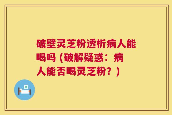 破壁灵芝粉透析人能喝吗 (破解疑惑：人能否喝灵芝粉？)