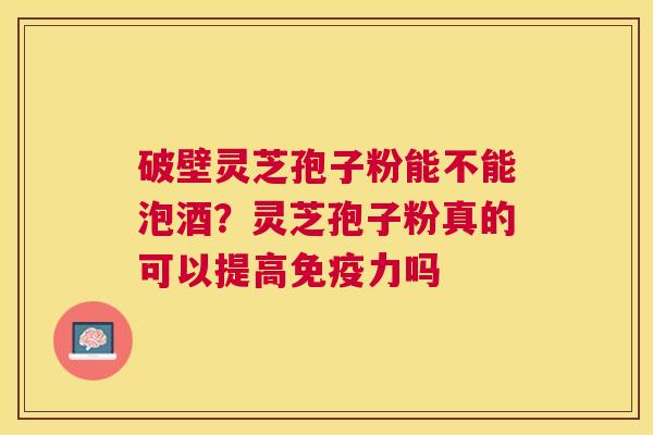 破壁灵芝孢子粉能不能泡酒?灵芝孢子粉真的可以提高免疫力吗 破壁灵芝孢子粉能不能泡酒?灵芝孢子粉真的可以提高免疫力吗