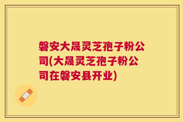 磐安大晟灵芝孢子粉公司(大晟灵芝孢子粉公司在磐安县开业) 磐安大晟灵芝孢子粉公司(大晟灵芝孢子粉公司在磐安县开业)