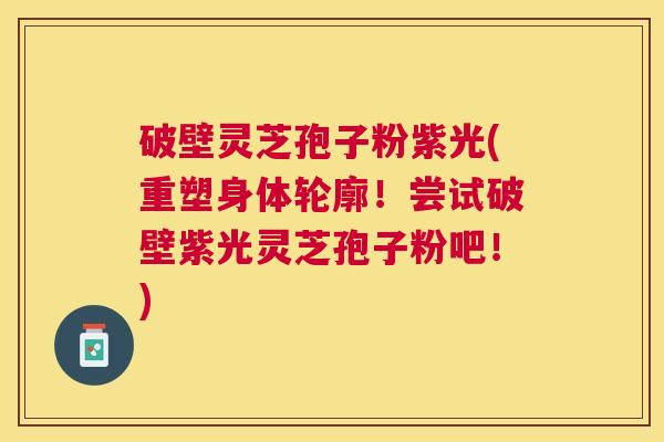 破壁灵芝孢子粉紫光(重塑身体轮廓！尝试破壁紫光灵芝孢子粉吧！)