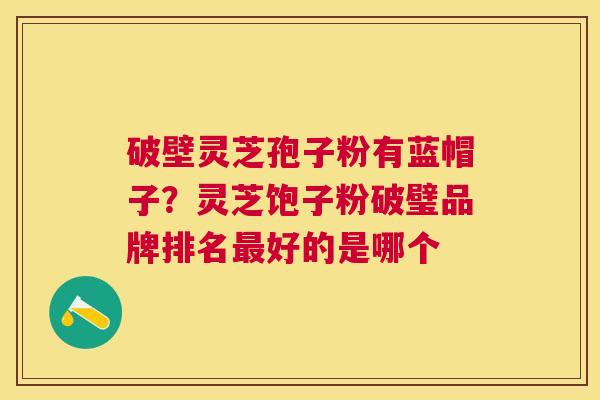 破壁灵芝孢子粉有蓝帽子?灵芝饱子粉破璧品牌排名好的是哪个 破壁灵芝孢子粉有蓝帽子?灵芝饱子粉破璧品牌排名好的是哪个