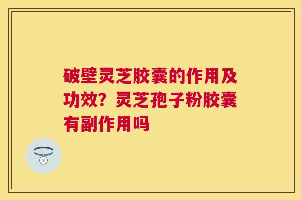 破壁灵芝胶囊的作用及功效？灵芝孢子粉胶囊有副作用吗