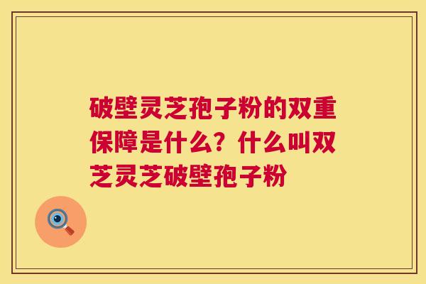 破壁灵芝孢子粉的双重保障是什么？什么叫双芝灵芝破壁孢子粉