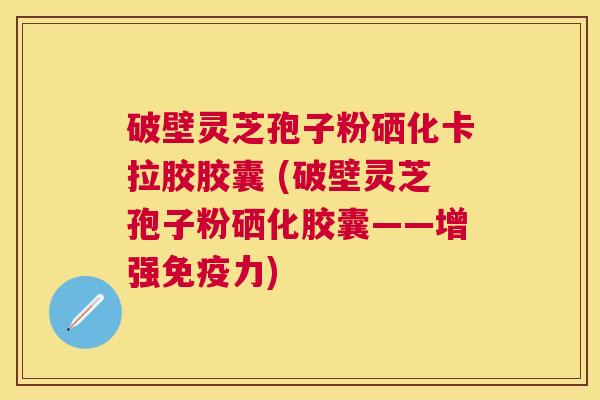 破壁灵芝孢子粉硒化卡拉胶胶囊 (破壁灵芝孢子粉硒化胶囊——增强免疫力)