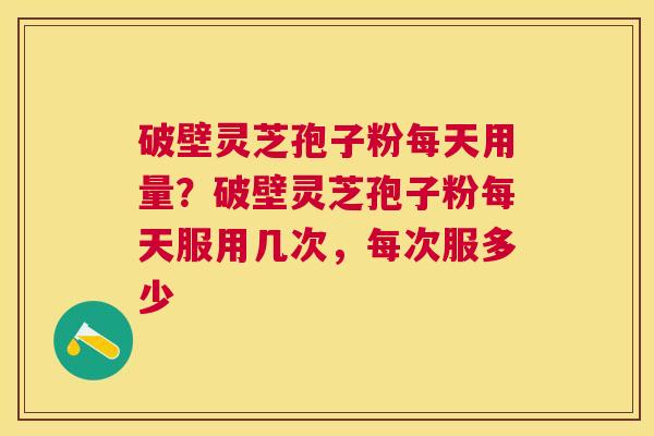 破壁灵芝孢子粉每天用量?破壁灵芝孢子粉每天服用几次,每次服多少 破壁灵芝孢子粉每天用量?破壁灵芝孢子粉每天服用几次,每次服多少
