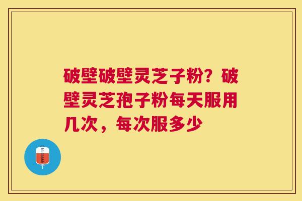 破壁破壁灵芝子粉？破壁灵芝孢子粉每天服用几次，每次服多少