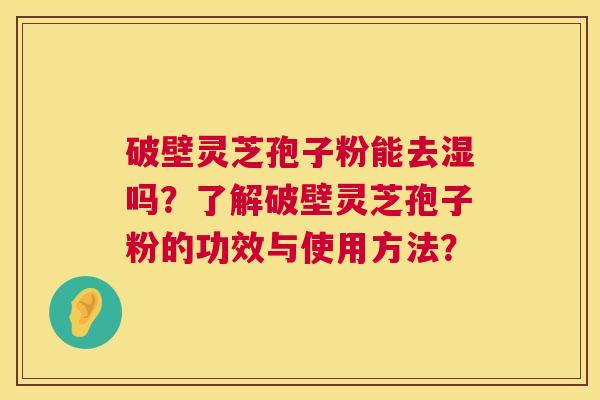 破壁灵芝孢子粉能去湿吗?了解破壁灵芝孢子粉的功效与使用方法? 破壁灵芝孢子粉能去湿吗?了解破壁灵芝孢子粉的功效与使用方法?