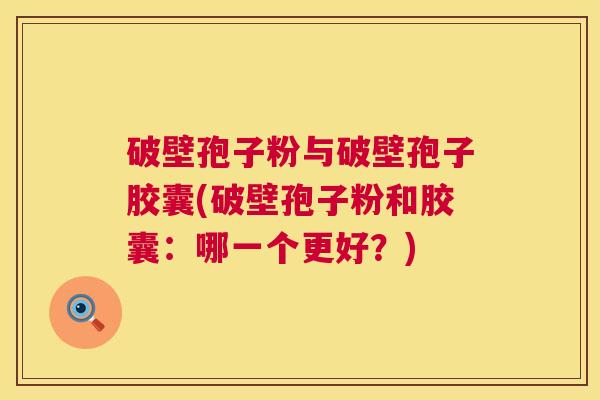 破壁孢子粉与破壁孢子胶囊(破壁孢子粉和胶囊：哪一个更好？)
