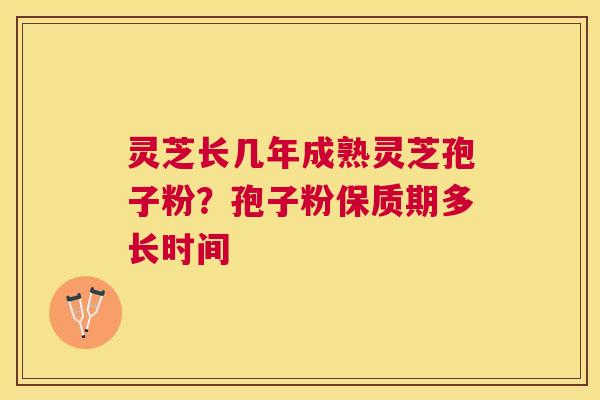 灵芝长几年成熟灵芝孢子粉?孢子粉保质期多长时间 灵芝长几年成熟灵芝孢子粉?孢子粉保质期多长时间