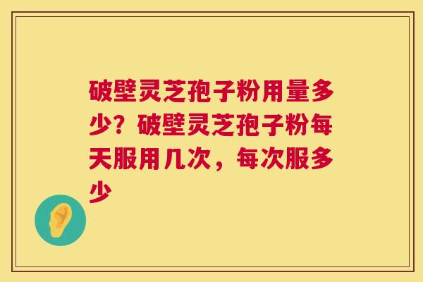 破壁灵芝孢子粉用量多少？破壁灵芝孢子粉每天服用几次，每次服多少