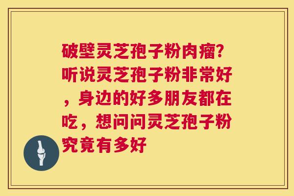 破壁灵芝孢子粉肉瘤？听说灵芝孢子粉非常好，身边的好多朋友都在吃，想问问灵芝孢子粉究竟有多好