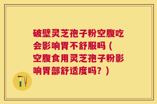 破壁灵芝孢子粉空腹吃会影响胃不舒服吗 (空腹食用灵芝孢子粉影响胃部舒适度吗?) 破壁灵芝孢子粉空腹吃会影响胃不舒服吗 (空腹食用灵芝孢子粉影响胃部舒适度吗?)