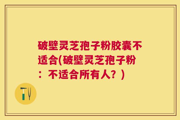 破壁灵芝孢子粉胶囊不适合(破壁灵芝孢子粉：不适合所有人？)