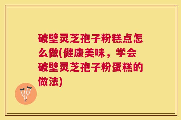破壁灵芝孢子粉糕点怎么做(健康美味,学会破壁灵芝孢子粉蛋糕的做法) 破壁灵芝孢子粉糕点怎么做(健康美味,学会破壁灵芝孢子粉蛋糕的做法)